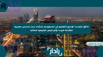 «أفق متجدد» توسع التعليم في السعودية بإنشاء ست مدارس مصرية متقدمة فريدة توفر فرص تعليمية ممتازة